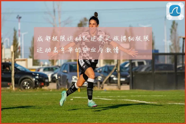 成都极限运动队逆袭之旅揭秘极限运动嘉年华的热血与激情