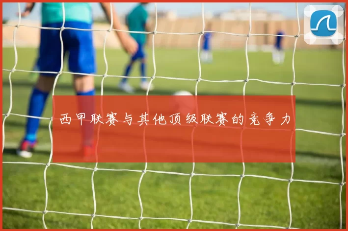 西甲联赛与其他顶级联赛的竞争力