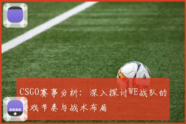 CSGO赛事分析：深入探讨WE战队的游戏节奏与战术布局