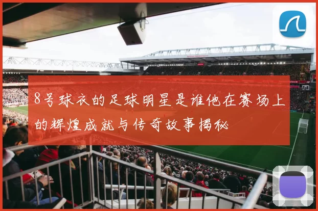 8号球衣的足球明星是谁他在赛场上的辉煌成就与传奇故事揭秘