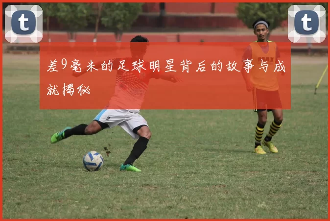 差9毫米的足球明星背后的故事与成就揭秘